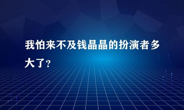 我怕来不及钱晶晶的扮演者多大了？