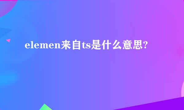 elemen来自ts是什么意思?