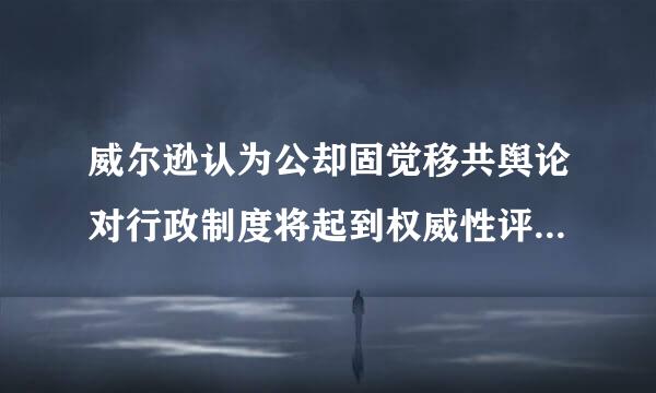 威尔逊认为公却固觉移共舆论对行政制度将起到权威性评判家的作用。()