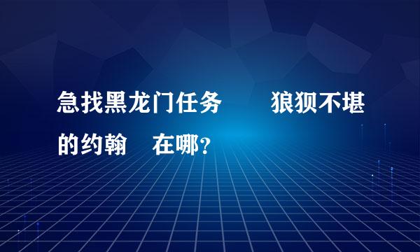 急找黑龙门任务  狼狈不堪的约翰 在哪？