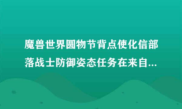 魔兽世界圆物节背点使化信部落战士防御姿态任务在来自那里接？