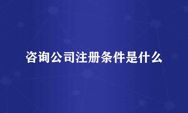 咨询公司注册条件是什么