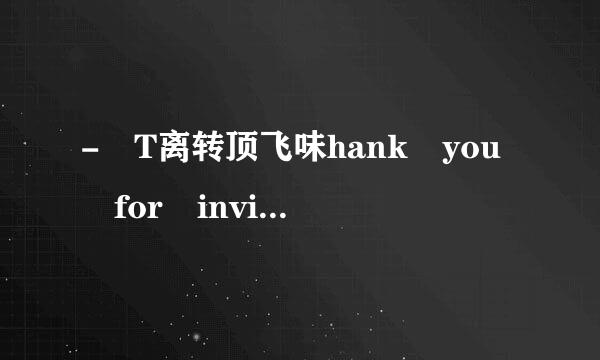 - T离转顶飞味hank you for inviting me.- __业_____