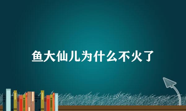 鱼大仙儿为什么不火了