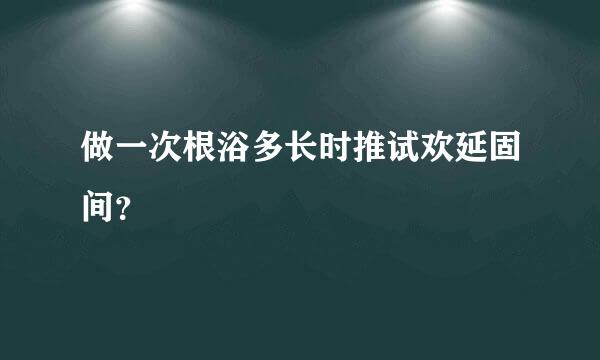 做一次根浴多长时推试欢延固间？