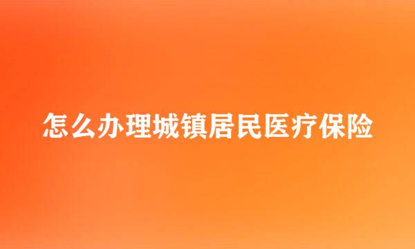 怎么办理城镇居民医疗保险