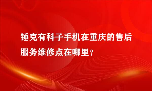 锤克有科子手机在重庆的售后服务维修点在哪里？