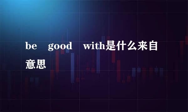 be good with是什么来自意思