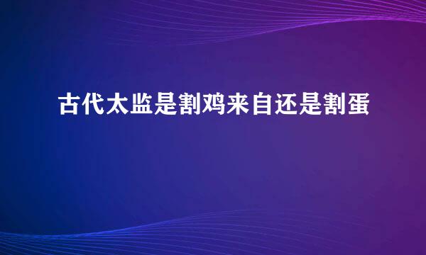 古代太监是割鸡来自还是割蛋