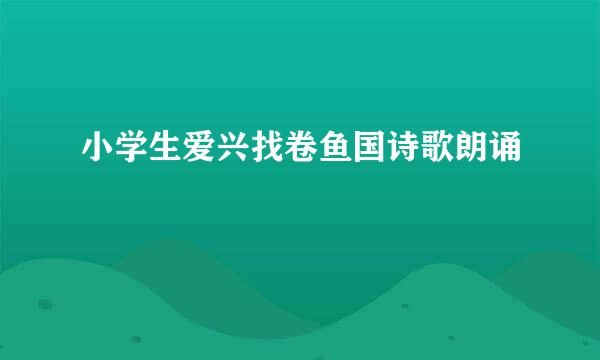 小学生爱兴找卷鱼国诗歌朗诵