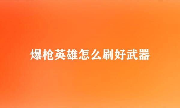 爆枪英雄怎么刷好武器