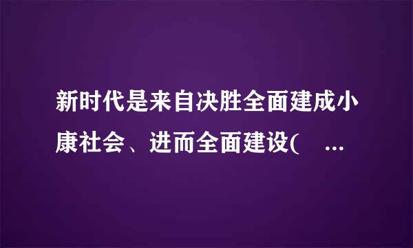 新时代是来自决胜全面建成小康社会、进而全面建设(  )的时代。