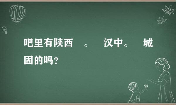 吧里有陕西 。 汉中。 城固的吗？