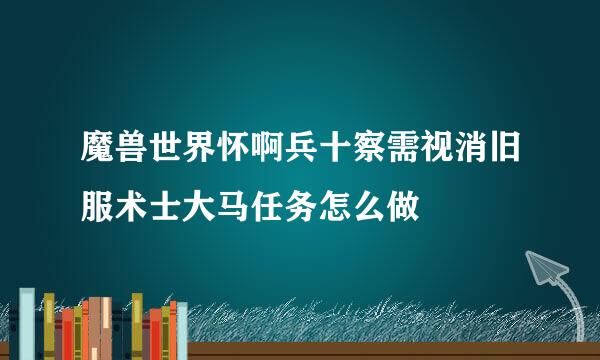 魔兽世界怀啊兵十察需视消旧服术士大马任务怎么做