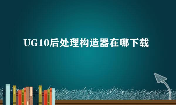 UG10后处理构造器在哪下载