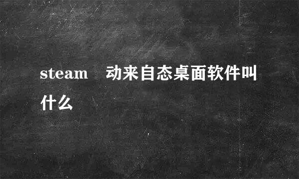 steam 动来自态桌面软件叫什么