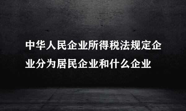 中华人民企业所得税法规定企业分为居民企业和什么企业