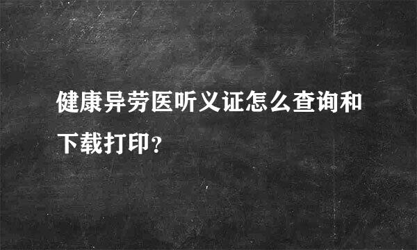 健康异劳医听义证怎么查询和下载打印？