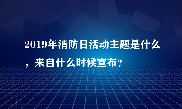 2019年消防日活动主题是什么，来自什么时候宣布？