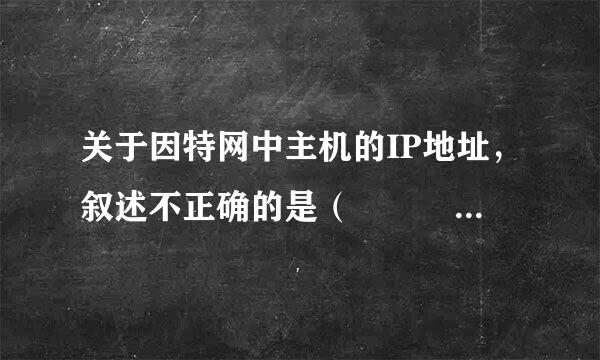 关于因特网中主机的IP地址，叙述不正确的是（      ）。