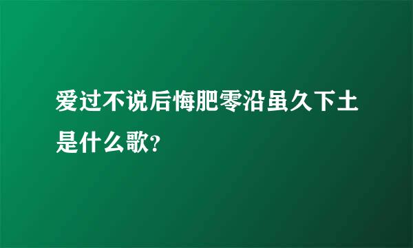 爱过不说后悔肥零沿虽久下土是什么歌？