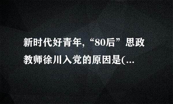 新时代好青年,“80后”思政教师徐川入党的原因是(    )