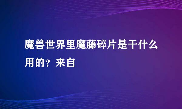 魔兽世界里魔藤碎片是干什么用的？来自