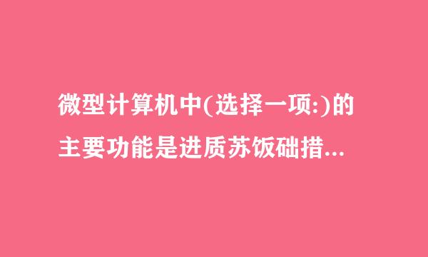 微型计算机中(选择一项:)的主要功能是进质苏饭础措讨局常聚李行算术和逻辑运算。⏺⏺