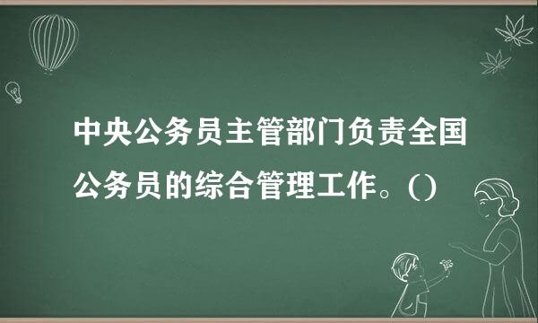 中央公务员主管部门负责全国公务员的综合管理工作。()