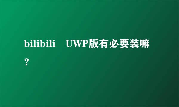 bilibili UWP版有必要装嘛？