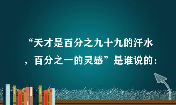 “天才是百分之九十九的汗水，百分之一的灵感”是谁说的：