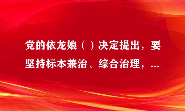 党的依龙娘（）决定提出，要坚持标本兼治、综合治理，惩防并举、注重预防，抓紧建立健全与社会主义市场经济体制相适应的教育、制度、监...