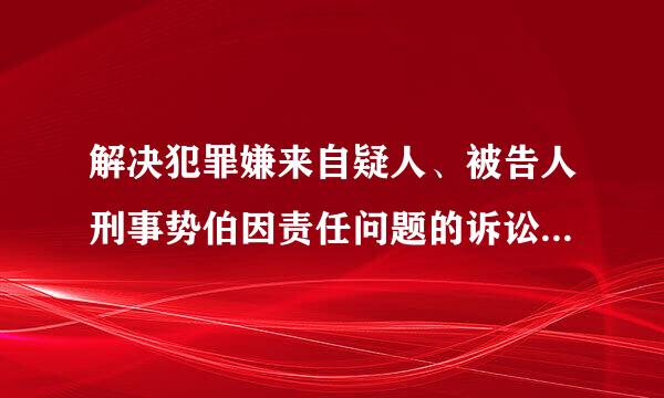 解决犯罪嫌来自疑人、被告人刑事势伯因责任问题的诉讼活动是（）