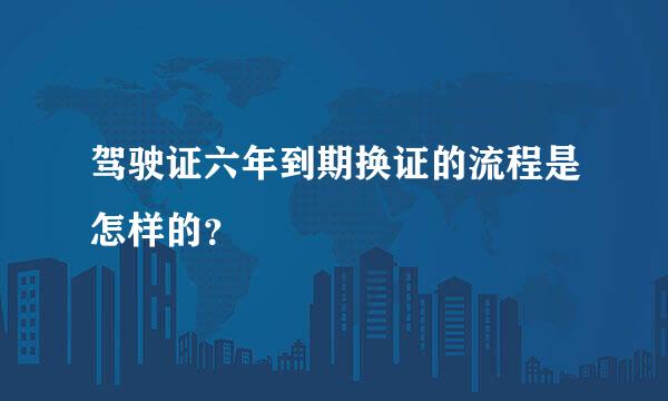 驾驶证六年到期换证的流程是怎样的？