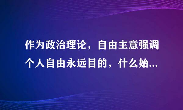 作为政治理论，自由主意强调个人自由永远目的，什么始终是手段