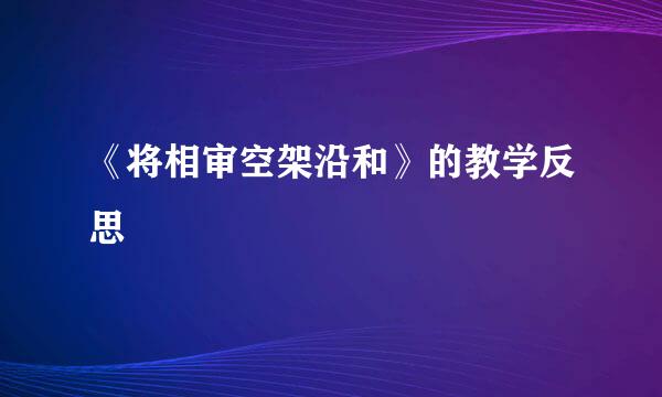 《将相审空架沿和》的教学反思