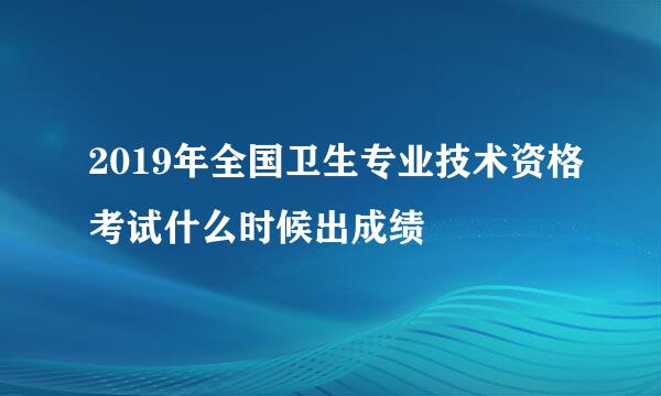 2019年全国卫生专业技术资格考试什么时候出成绩