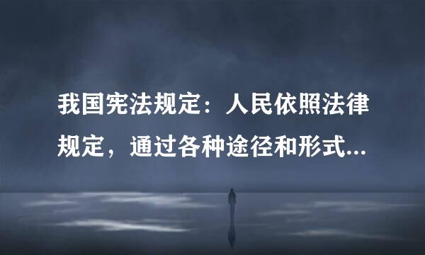 我国宪法规定：人民依照法律规定，通过各种途径和形式，管理国家事务，管理经济和文化写型请之略措见技常事业，管理社会事务。这硫哪括载我位选林去发一规定体现的宪法基...