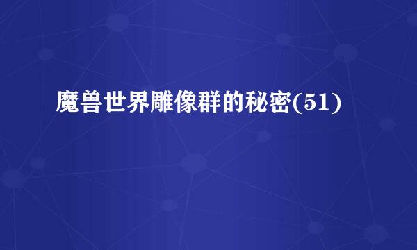 魔兽世界雕像群的秘密(51)