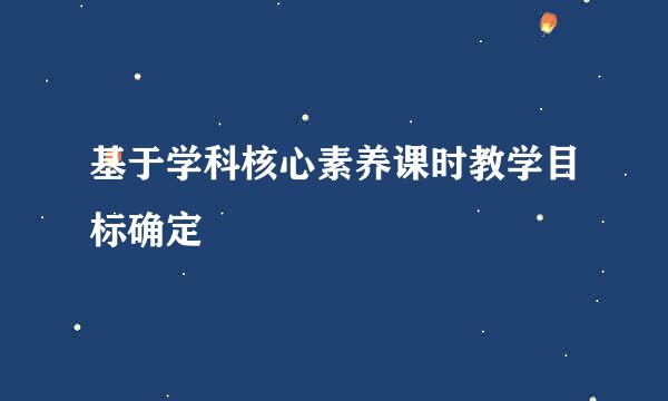 基于学科核心素养课时教学目标确定