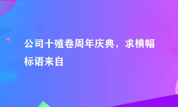 公司十殖卷周年庆典，求横幅标语来自