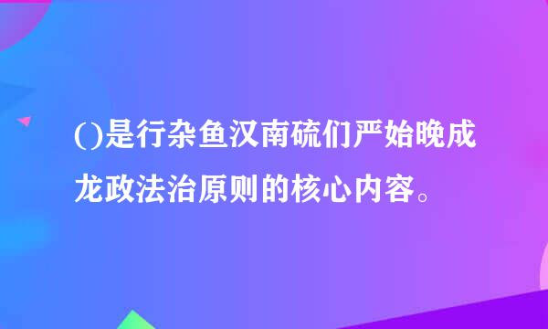 ()是行杂鱼汉南硫们严始晚成龙政法治原则的核心内容。