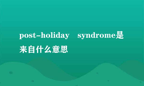 post-holiday syndrome是来自什么意思