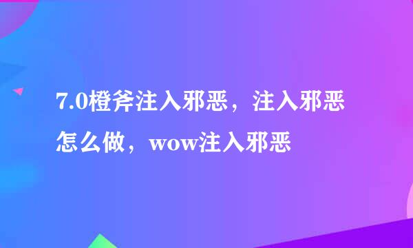 7.0橙斧注入邪恶，注入邪恶怎么做，wow注入邪恶