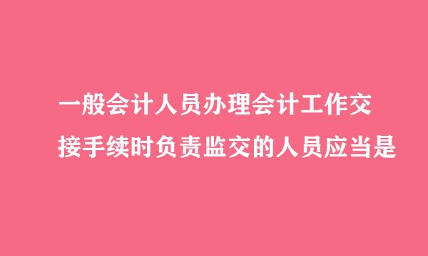 一般会计人员办理会计工作交接手续时负责监交的人员应当是