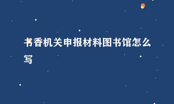 书香机关申报材料图书馆怎么写