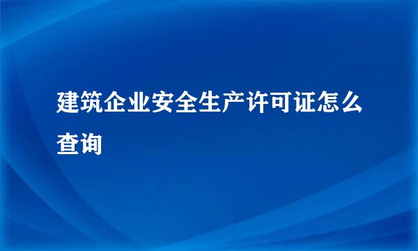 建筑企业安全生产许可证怎么查询