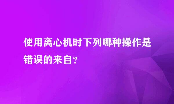 使用离心机时下列哪种操作是错误的来自？