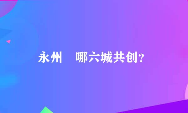 永州巿哪六城共创？