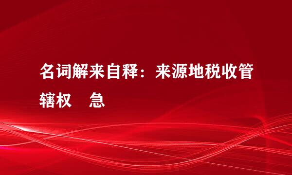 名词解来自释：来源地税收管辖权 急